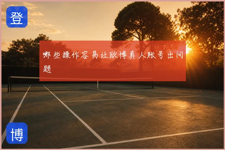 哪些操作容易让欧博真人账号出问题